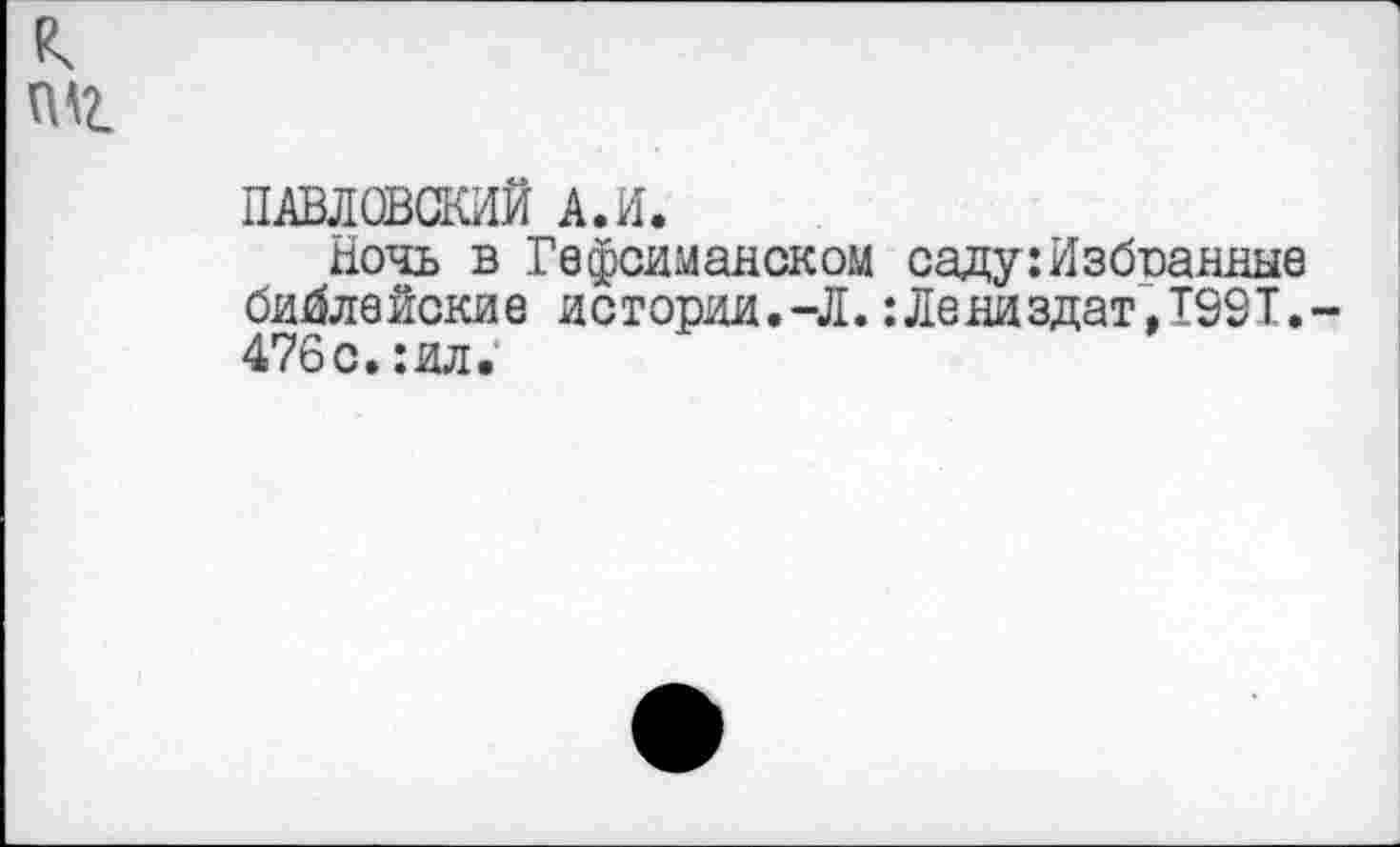 ﻿ПАВЛОВСКИЙ А.И.
Ночь в Гефсиманском саду:Избранные библейские истории.-Л.:Лениздат,Т99Т.-476с.:ил.